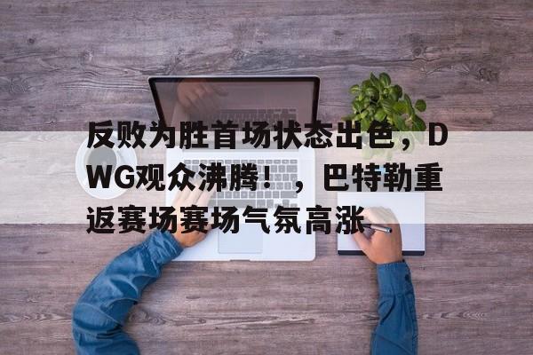 包含反败为胜首场状态出色，DWG观众沸腾！，巴特勒重返赛场赛场气氛高涨的词条-Kaiyun开云中国官网