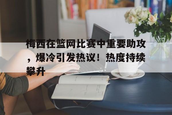 梅西在篮网比赛中重要助攻，爆冷引发热议！热度持续攀升(梅西的3个好消息)-开云登录入口
