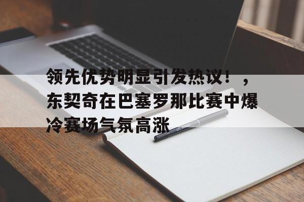 关于领先优势明显引发热议！，东契奇在巴塞罗那比赛中爆冷赛场气氛高涨的信息-Kaiyun网页版