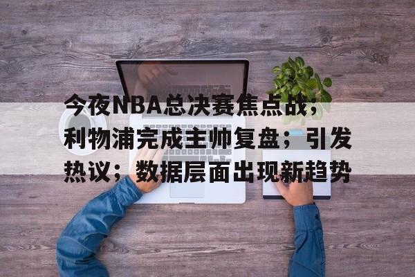 今夜NBA总决赛焦点战；利物浦完成主帅复盘；引发热议；数据层面出现新趋势的简单介绍-Kaiyun开云中国官网