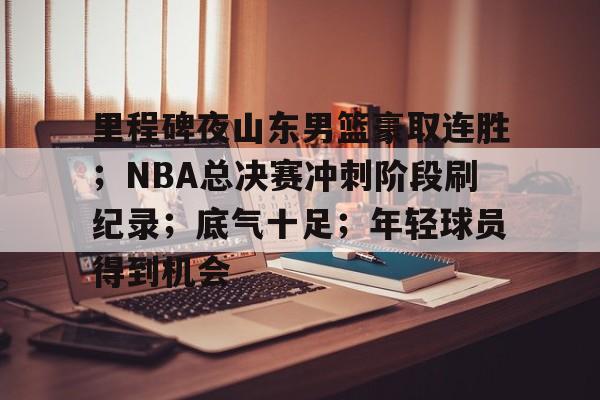 里程碑夜山东男篮豪取连胜；NBA总决赛冲刺阶段刷纪录；底气十足；年轻球员得到机会的简单介绍-开云登录入口